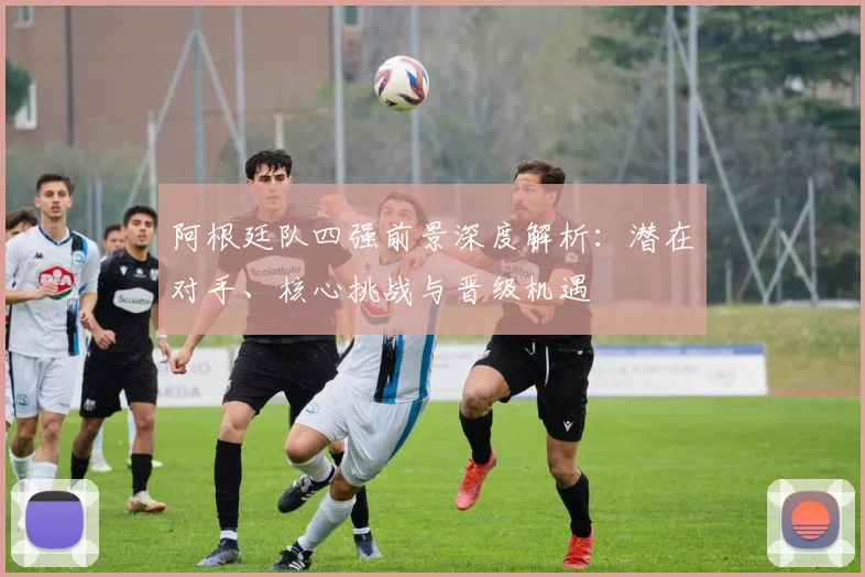 阿根廷队四强前景深度解析:潜在对手、核心挑战与晋级机遇