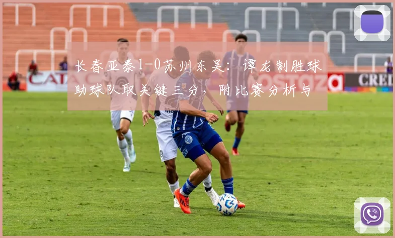 长春亚泰1-0苏州东吴:谭龙制胜球助球队取关键三分,附比赛分析与最新积分榜