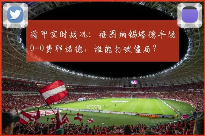 荷甲实时战况：福图纳锡塔德半场0-0费耶诺德，谁能打破僵局？