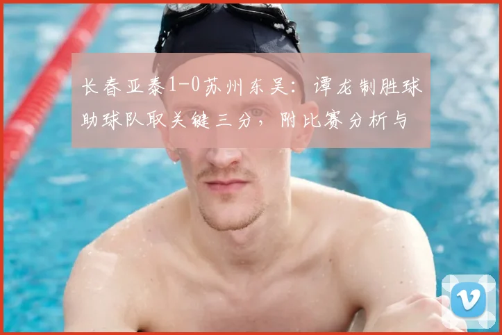 长春亚泰1-0苏州东吴：谭龙制胜球助球队取关键三分，附比赛分析与最新积分榜