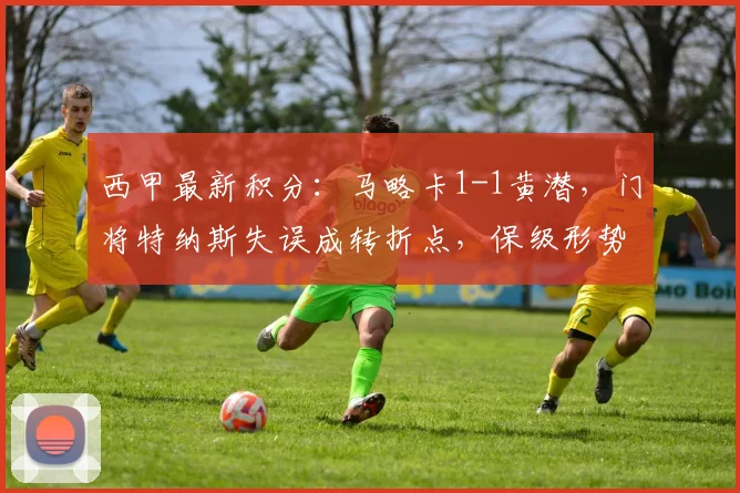 西甲最新积分：马略卡1-1黄潜，门将特纳斯失误成转折点，保级形势深度解析
