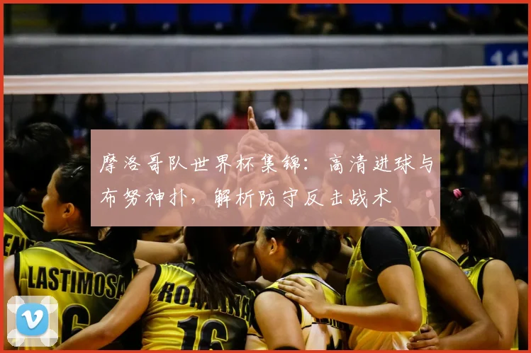 摩洛哥队世界杯集锦：高清进球与布努神扑，解析防守反击战术