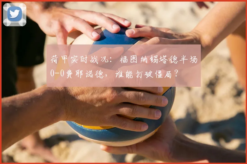 荷甲实时战况：福图纳锡塔德半场0-0费耶诺德，谁能打破僵局？
