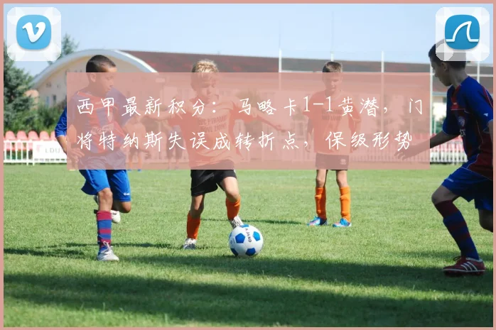 西甲最新积分:马略卡1-1黄潜,门将特纳斯失误成转折点,保级形势深度解析