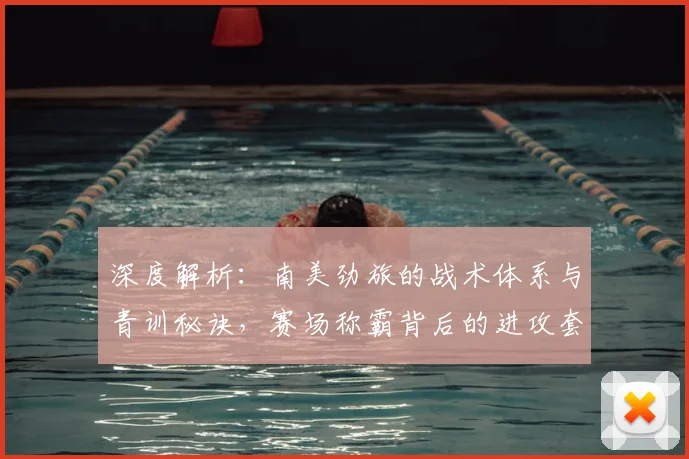 深度解析：南美劲旅的战术体系与青训秘诀，赛场称霸背后的进攻套路与心理优势