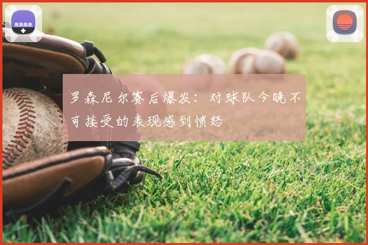 罗森尼尔赛后爆发：对球队今晚不可接受的表现感到愤怒