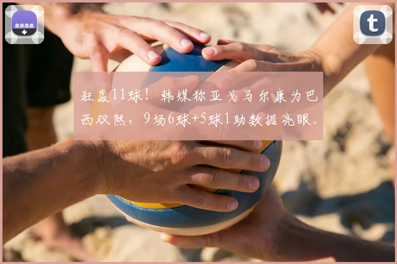 狂轰11球!韩媒称亚戈马尔康为巴西双煞,9场6球+5球1助数据亮眼。