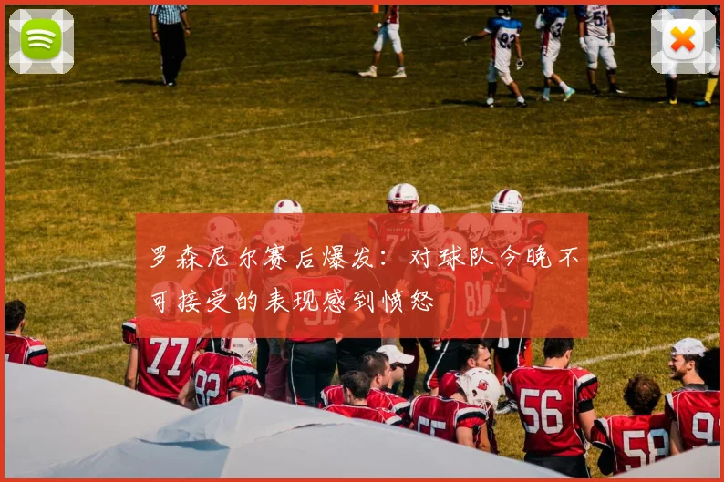 罗森尼尔赛后爆发:对球队今晚不可接受的表现感到愤怒