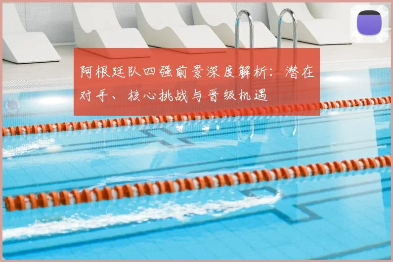 阿根廷队四强前景深度解析：潜在对手、核心挑战与晋级机遇