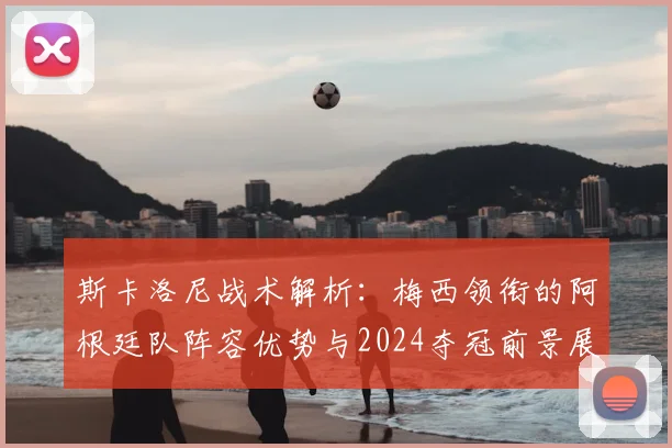 斯卡洛尼战术解析：梅西领衔的阿根廷队阵容优势与2024夺冠前景展望
