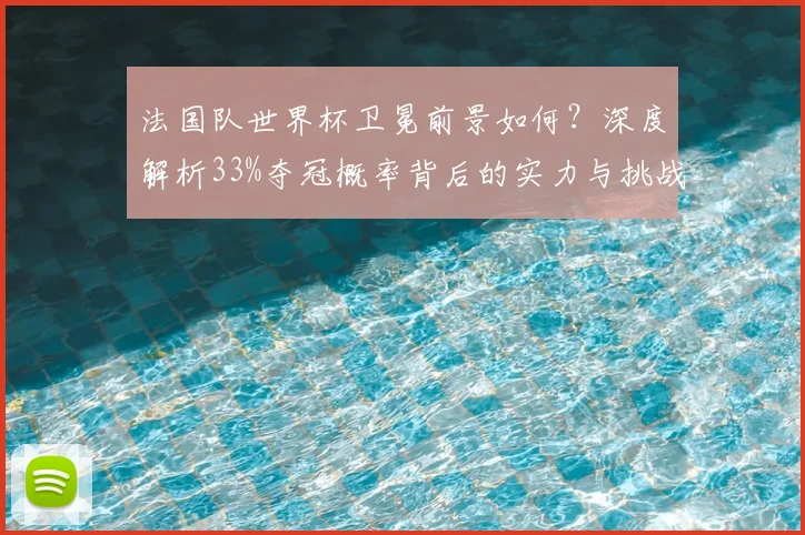 法国队世界杯卫冕前景如何？深度解析33%夺冠概率背后的实力与挑战