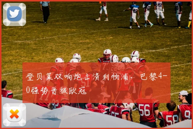 登贝莱双响炮击溃利物浦,巴黎4-0强势晋级欧冠